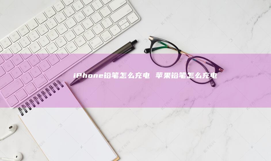 iPhone铅笔怎么充电 苹果铅笔怎么充电
