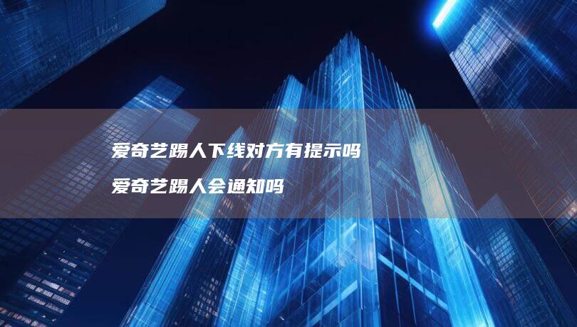 爱奇艺踢人下线对方有提示吗爱奇艺踢人会通知吗