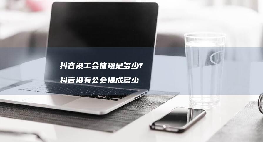 抖音没工会体现是多少?抖音没有公会提成多少