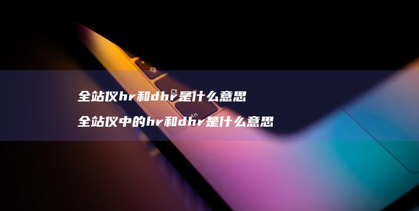 全站仪hr和dhr是什么意思 全站仪中的hr和dhr是什么意思