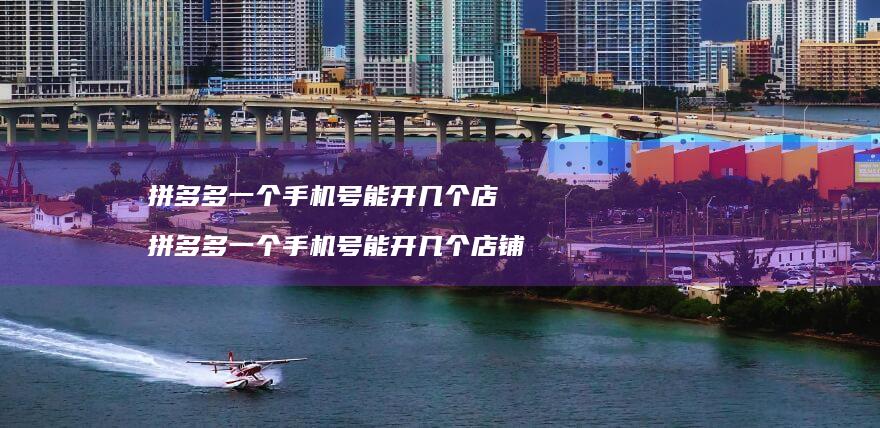 拼多多一个手机号能开几个店 拼多多一个手机号能开几个店铺