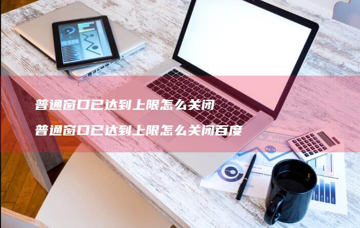 普通窗口已达到上限怎么关闭 普通窗口已达到上限怎么关闭百度