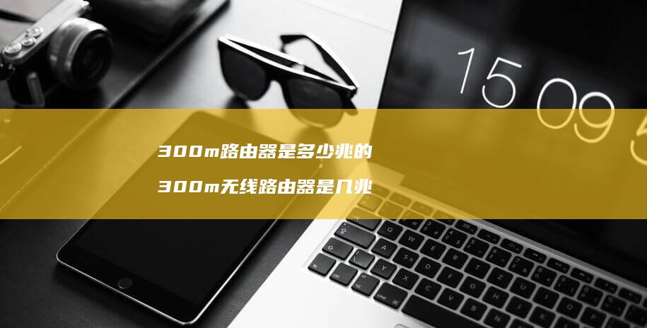 300m路由器是多少兆的 300m无线路由器是几兆