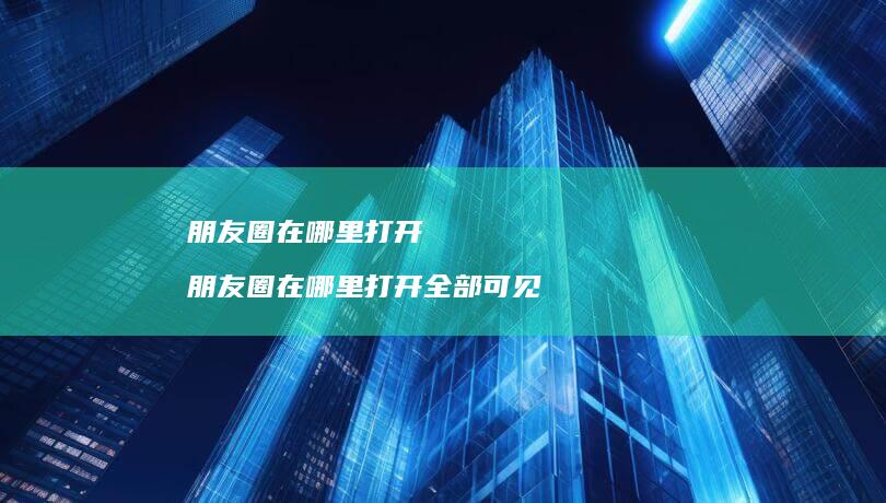 朋友圈在哪里打开 朋友圈在哪里打开全部可见
