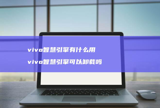 vivo智慧引擎有什么用 vivo智慧引擎可以卸载吗