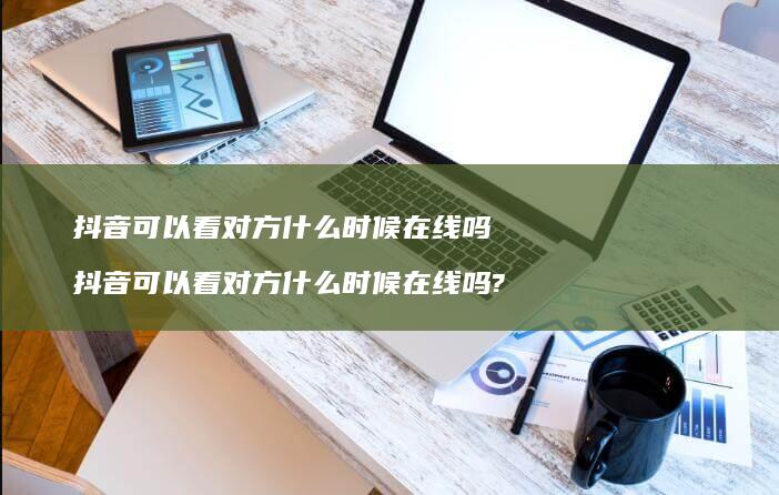 抖音可以看对方什么时候在线吗抖音可以看对方什