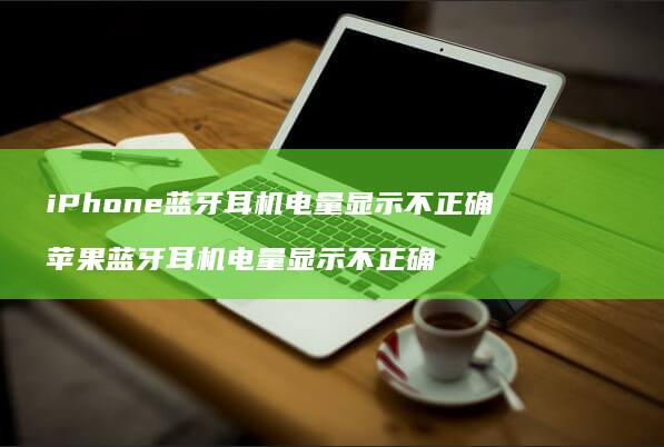 iPhone蓝牙耳机电量显示不正确 苹果蓝牙耳机电量显示不正确