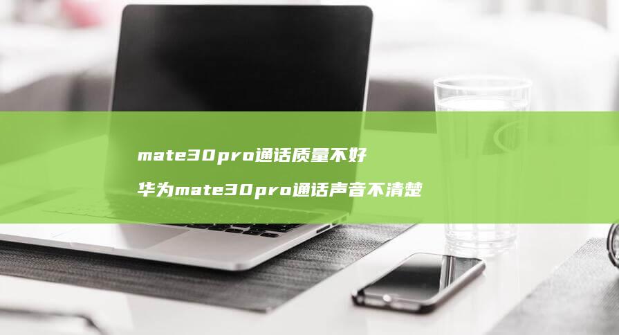 mate30pro通话质量不好 华为mate30pro通话声音不清楚