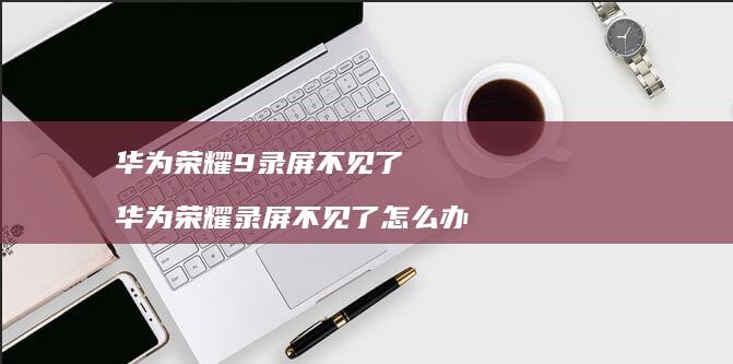 华为荣耀9录屏不见了 华为荣耀录屏不见了怎么办
