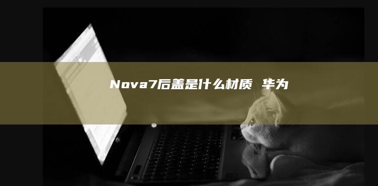 Nova7后盖是什么材质华为