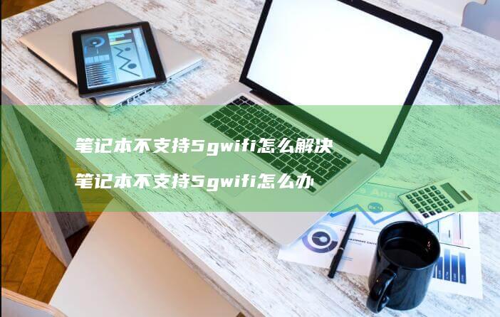 笔记本不支持5gwifi怎么解决 笔记本不支持5gwifi怎么办