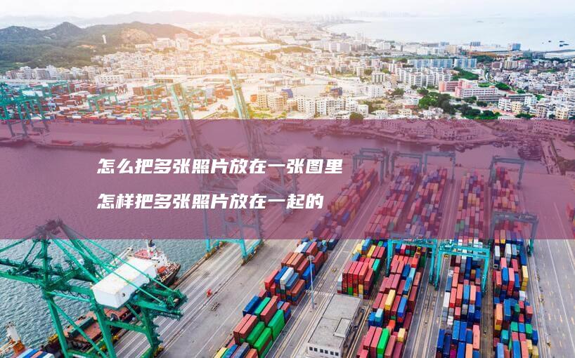 怎么把多张照片放在一张图里 怎样把多张照片放在一起的