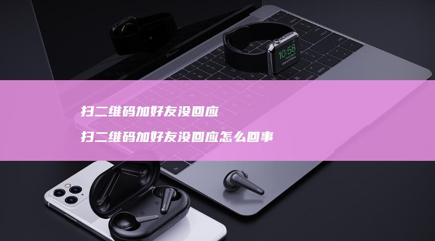 扫二维码加好友没回应 扫二维码加好友没回应怎么回事