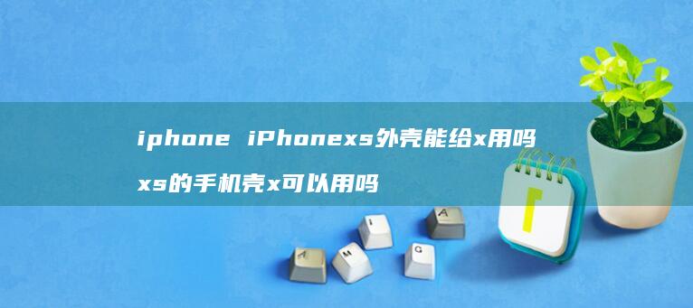 iphone iPhonexs外壳能给x用吗 xs的手机壳x可以用吗