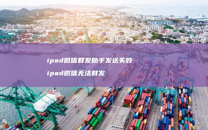 ipad微信群发助手发送失败 ipad微信无法群发