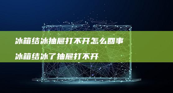 冰箱结冰抽屉打不开怎么回事 冰箱结冰了抽屉打不开