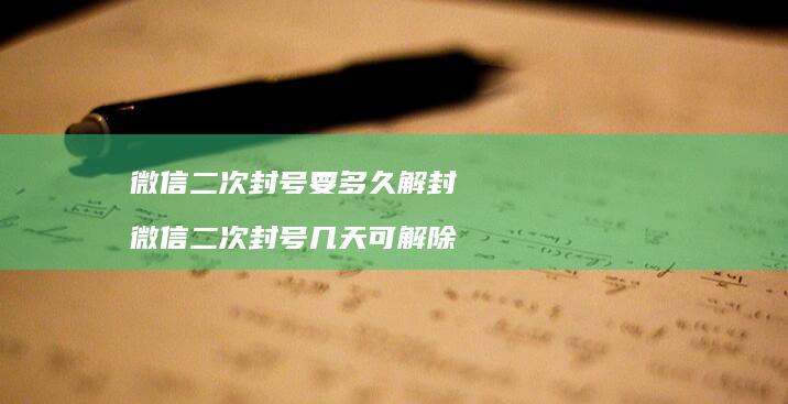 微信二次封号要多久解封 微信二次封号几天可解除