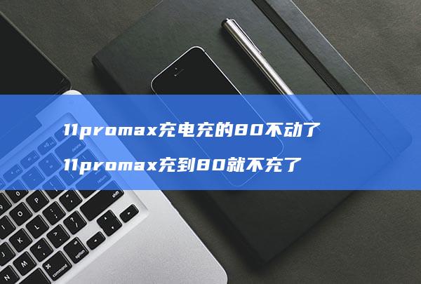 11promax充电充的80不动了 11promax充到80就不充了