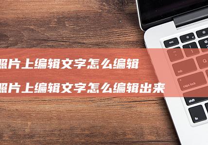 照片上编辑文字怎么编辑 照片上编辑文字怎么编辑出来