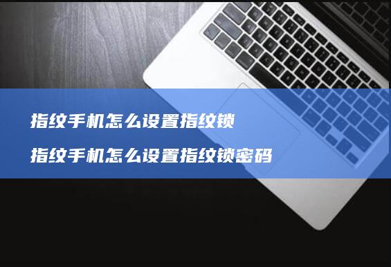 指纹手机怎么设置指纹锁 指纹手机怎么设置指纹锁密码