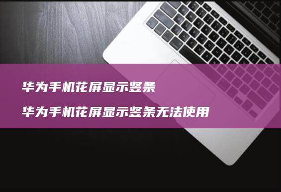 华为手机花屏显示竖条 华为手机花屏显示竖条无法使用
