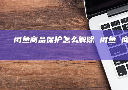 闲鱼商品保护怎么解除 闲鱼 商品保护