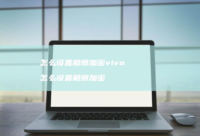 怎么设置相册加密vivo 怎么设置相册加密