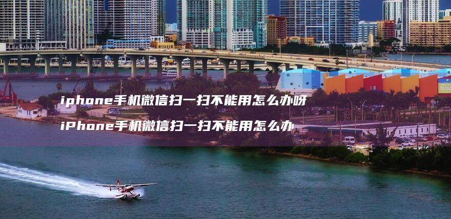 iphone手机微信扫一扫不能用怎么办呀 iPhone手机微信扫一扫不能用怎么办