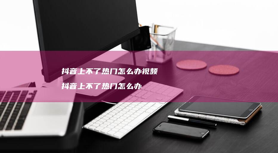 抖音上不了热门怎么办视频 抖音上不了热门怎么办