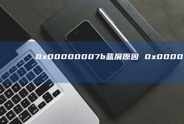 0x00000007b蓝屏原因 0x00000007b蓝屏怎么办