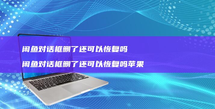 闲鱼对话框删了还可以恢复吗 闲鱼对话框删了还可以恢复吗苹果