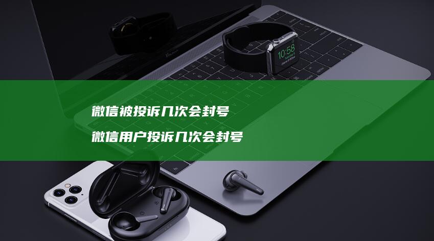 微信被投诉几次会封号 微信用户投诉几次会封号