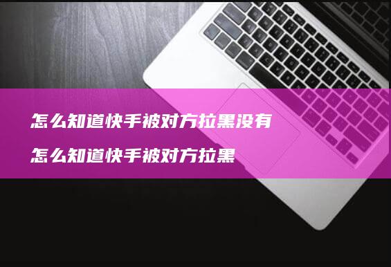 怎么知道快手被对方拉黑没有 怎么知道快手被对方拉黑