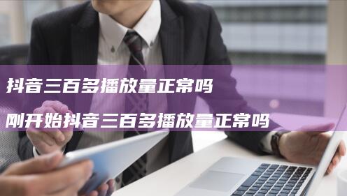 抖音三百多播放量正常吗刚开始抖音三百多播放量