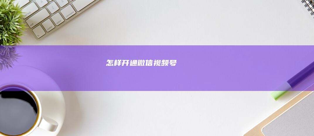 怎样开通微信视频号