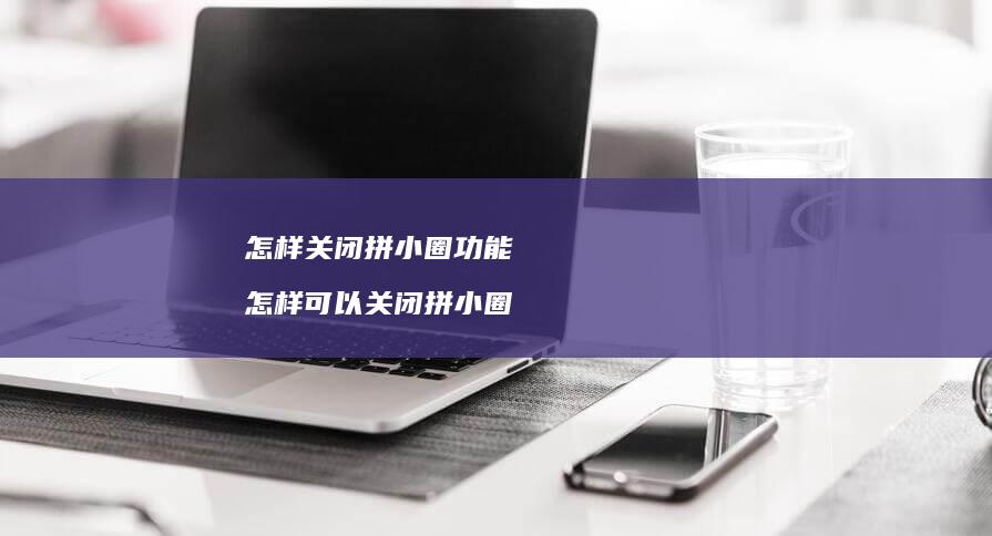 怎样关闭拼小圈功能 怎样可以关闭拼小圈