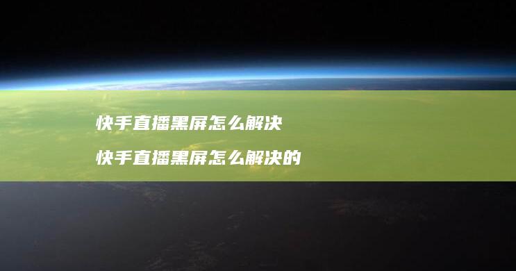 快手直播黑屏怎么解决 快手直播黑屏怎么解决的