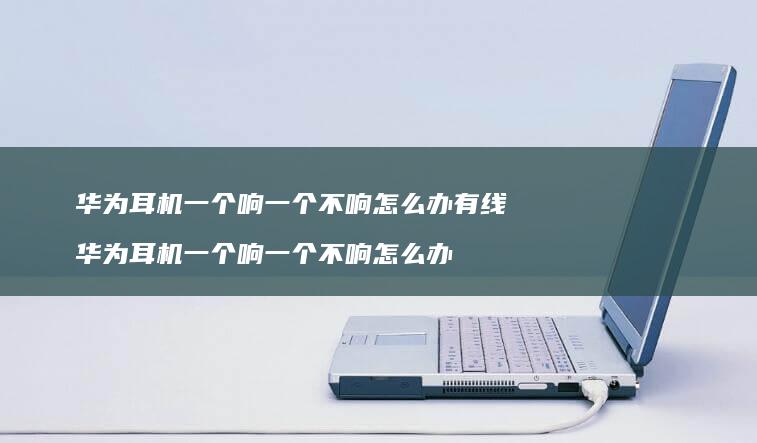 华为耳机一个响一个不响怎么办有线 华为耳机一个响一个不响怎么办