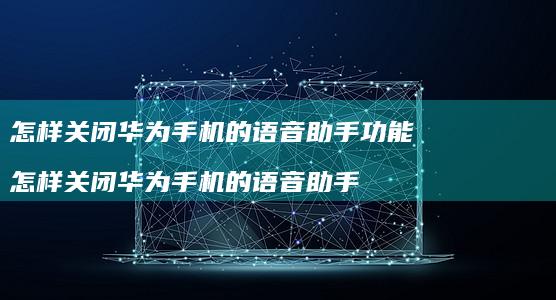 怎样关闭华为手机的语音助手功能 怎样关闭华为手机的语音助手