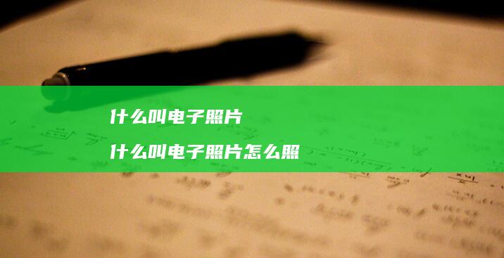 什么叫电子照片 什么叫电子照片怎么照