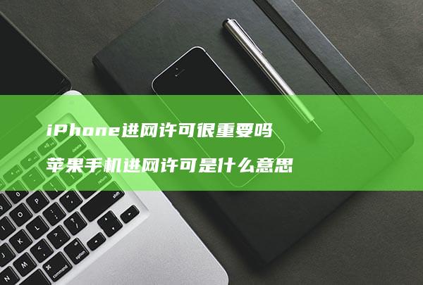 iPhone进网许可很重要吗 苹果手机进网许可是什么意思