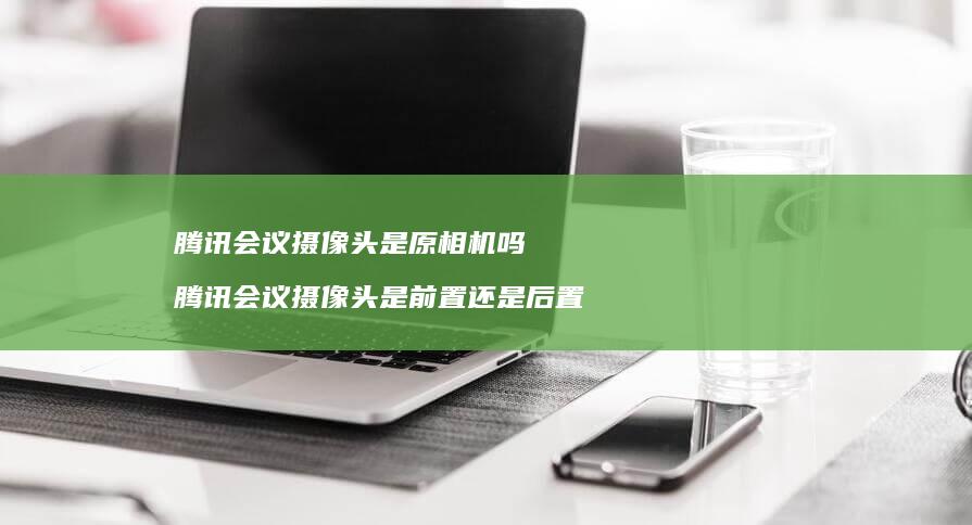 会议摄像头是原相机吗会议摄像头是前置