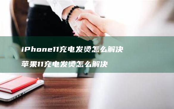 iPhone11充电发烫怎么解决 苹果11充电发烫怎么解决