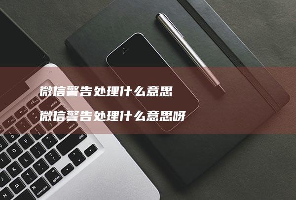 微信警告处理什么意思 微信警告处理什么意思呀