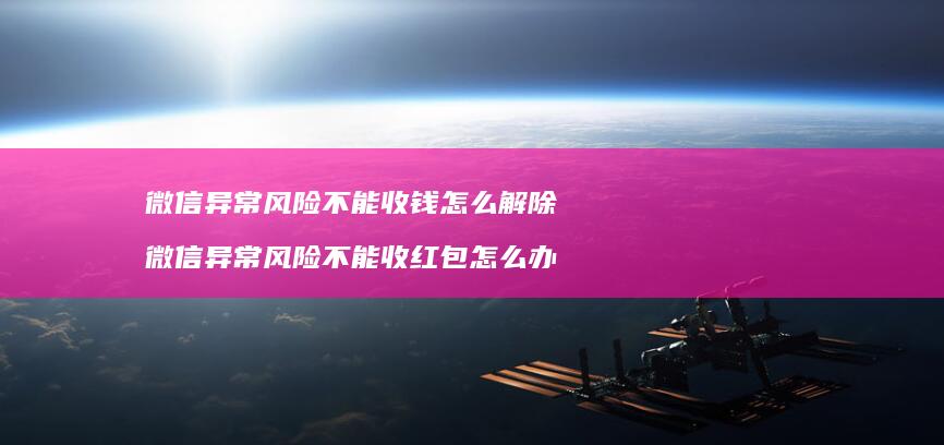 微信异常风险不能收钱怎么解除 微信异常风险不能收红包怎么办