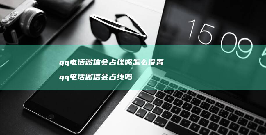 qq电话微信会占线吗怎么设置 qq电话微信会占线吗