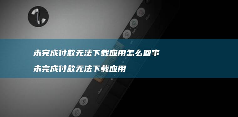 未完成付款无法下载应用怎么回事 未完成付款无法下载应用