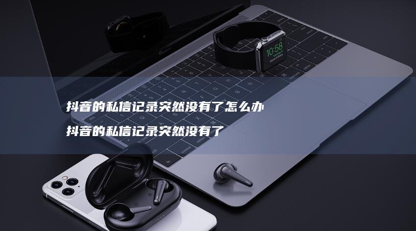 抖音的私信记录突然没有了怎么办 抖音的私信记录突然没有了