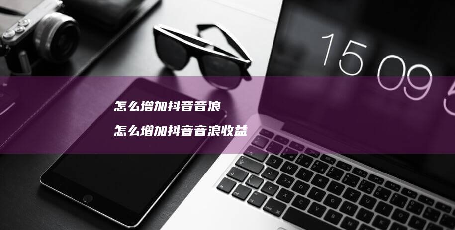 怎么增加抖音音浪怎么增加抖音音浪收益