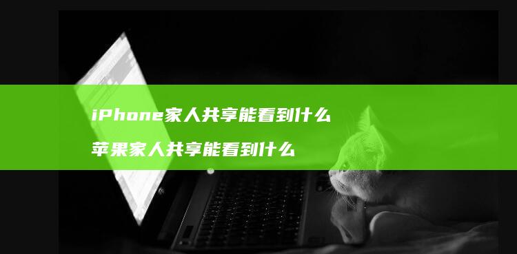 iPhone家人共享能看到什么苹果家人共享能